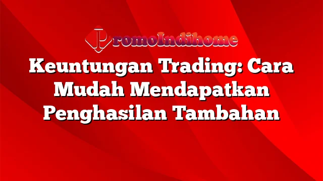 Keuntungan Trading: Cara Mudah Mendapatkan Penghasilan Tambahan