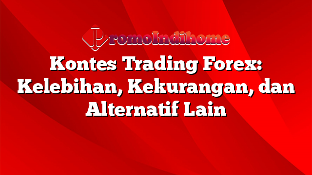 Kontes Trading Forex: Kelebihan, Kekurangan, dan Alternatif Lain