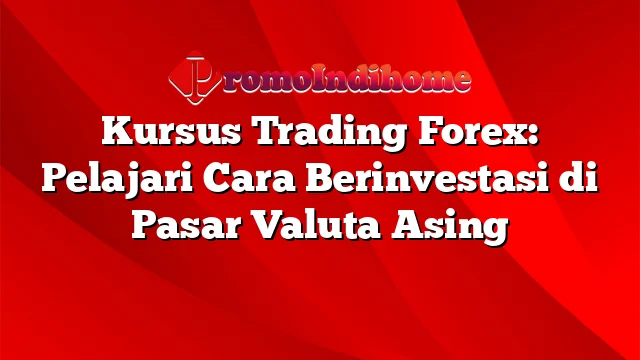 Kursus Trading Forex: Pelajari Cara Berinvestasi di Pasar Valuta Asing