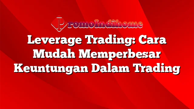 Leverage Trading: Cara Mudah Memperbesar Keuntungan Dalam Trading