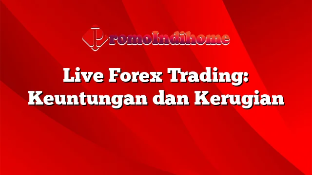 Live Forex Trading: Keuntungan dan Kerugian