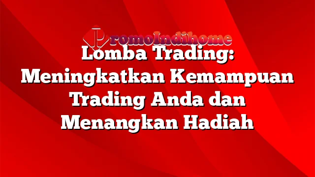 Lomba Trading: Meningkatkan Kemampuan Trading Anda dan Menangkan Hadiah