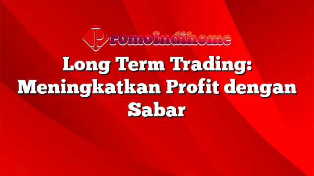 Long Term Trading: Meningkatkan Profit dengan Sabar