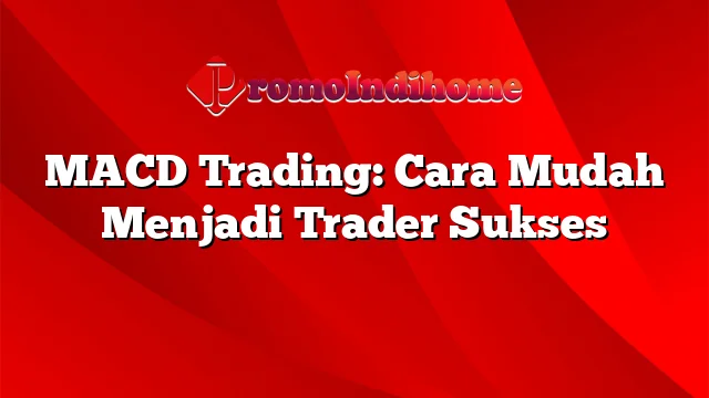 MACD Trading: Cara Mudah Menjadi Trader Sukses