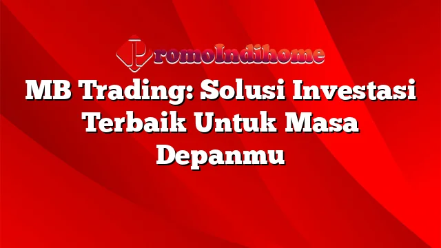 MB Trading: Solusi Investasi Terbaik Untuk Masa Depanmu