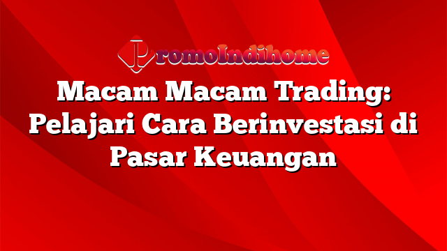 Macam Macam Trading: Pelajari Cara Berinvestasi di Pasar Keuangan