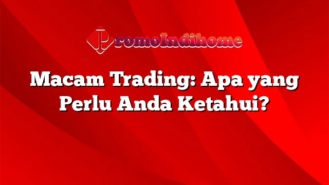 Macam Trading: Apa yang Perlu Anda Ketahui?