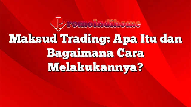 Maksud Trading: Apa Itu dan Bagaimana Cara Melakukannya?