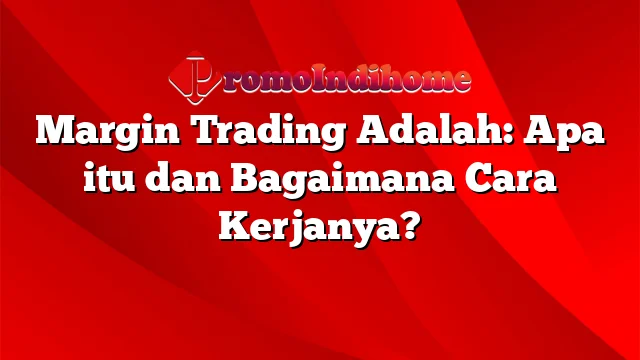 Margin Trading Adalah: Apa itu dan Bagaimana Cara Kerjanya?