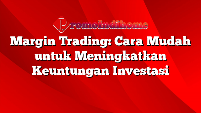 Margin Trading: Cara Mudah untuk Meningkatkan Keuntungan Investasi