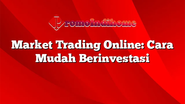 Market Trading Online: Cara Mudah Berinvestasi