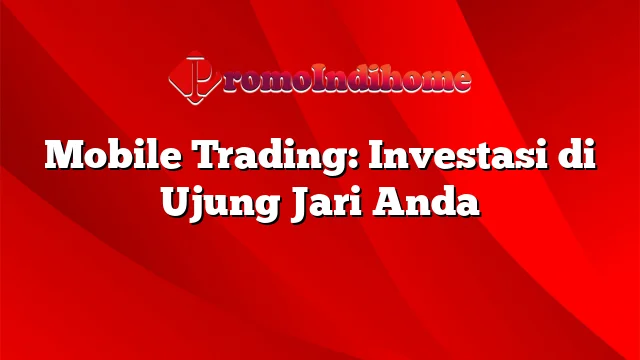 Mobile Trading: Investasi di Ujung Jari Anda