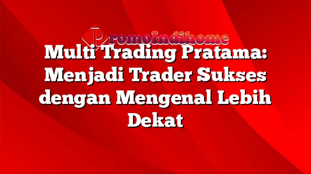 Multi Trading Pratama: Menjadi Trader Sukses dengan Mengenal Lebih Dekat