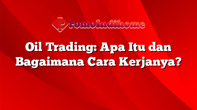 Oil Trading: Apa Itu dan Bagaimana Cara Kerjanya?