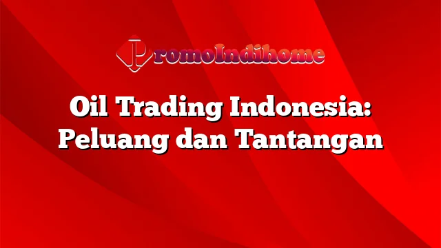 Oil Trading Indonesia: Peluang dan Tantangan