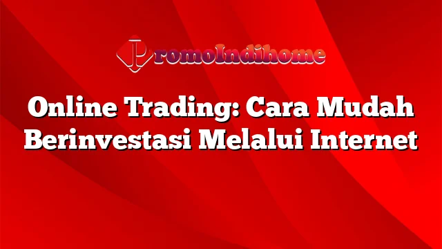 Online Trading: Cara Mudah Berinvestasi Melalui Internet