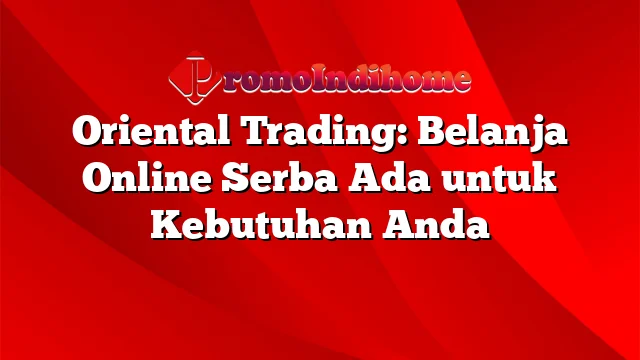 Oriental Trading: Belanja Online Serba Ada untuk Kebutuhan Anda