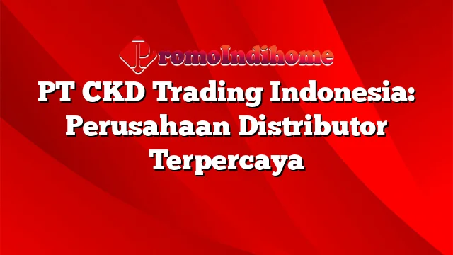 PT CKD Trading Indonesia: Perusahaan Distributor Terpercaya