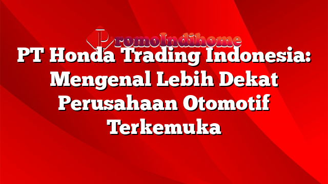 PT Honda Trading Indonesia: Mengenal Lebih Dekat Perusahaan Otomotif Terkemuka