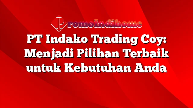 PT Indako Trading Coy: Menjadi Pilihan Terbaik untuk Kebutuhan Anda