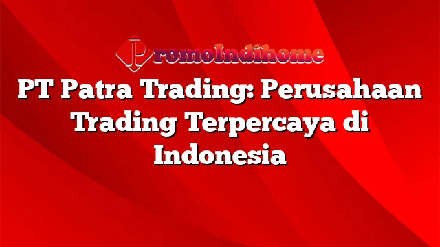 PT Patra Trading: Perusahaan Trading Terpercaya di Indonesia