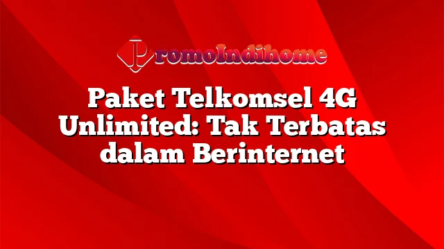 Paket Telkomsel 4G Unlimited: Tak Terbatas dalam Berinternet