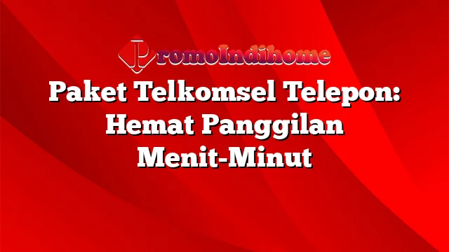 Paket Telkomsel Telepon: Hemat Panggilan Menit-Minut