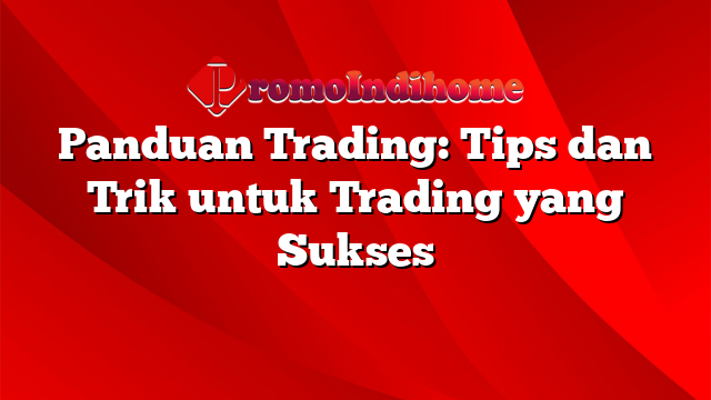 Panduan Trading: Tips dan Trik untuk Trading yang Sukses