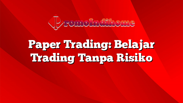 Paper Trading: Belajar Trading Tanpa Risiko