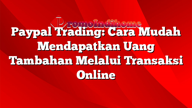 Paypal Trading: Cara Mudah Mendapatkan Uang Tambahan Melalui Transaksi Online