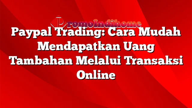 Paypal Trading: Cara Mudah Mendapatkan Uang Tambahan Melalui Transaksi Online