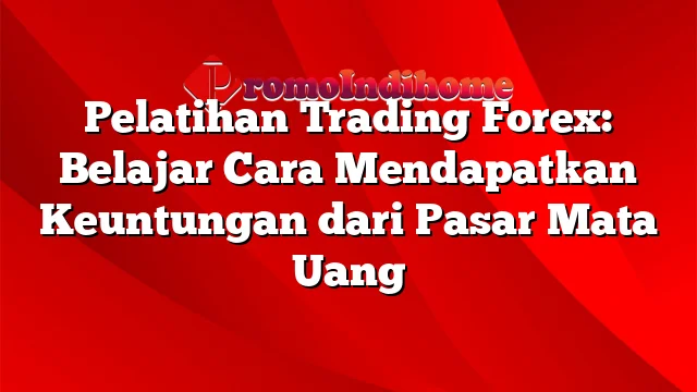 Pelatihan Trading Forex: Belajar Cara Mendapatkan Keuntungan dari Pasar Mata Uang