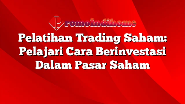 Pelatihan Trading Saham: Pelajari Cara Berinvestasi Dalam Pasar Saham