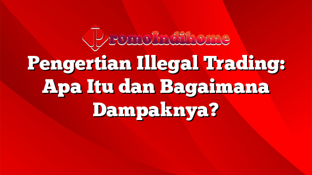 Pengertian Illegal Trading: Apa Itu dan Bagaimana Dampaknya?