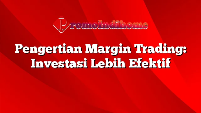 Pengertian Margin Trading: Investasi Lebih Efektif