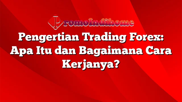 Pengertian Trading Forex: Apa Itu dan Bagaimana Cara Kerjanya?