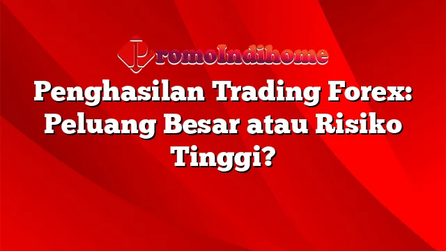 Penghasilan Trading Forex: Peluang Besar atau Risiko Tinggi?