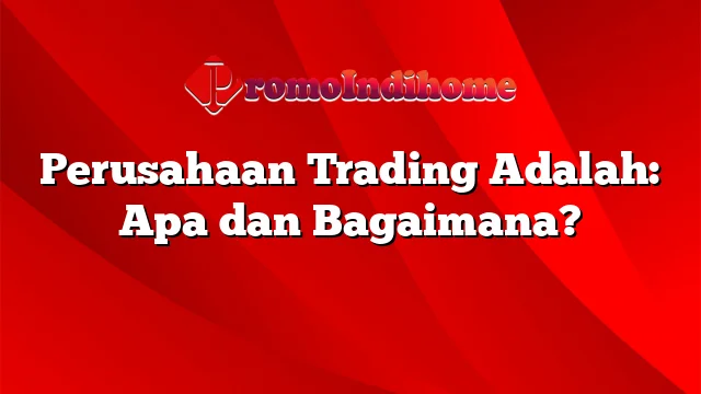 Perusahaan Trading Adalah: Apa dan Bagaimana?