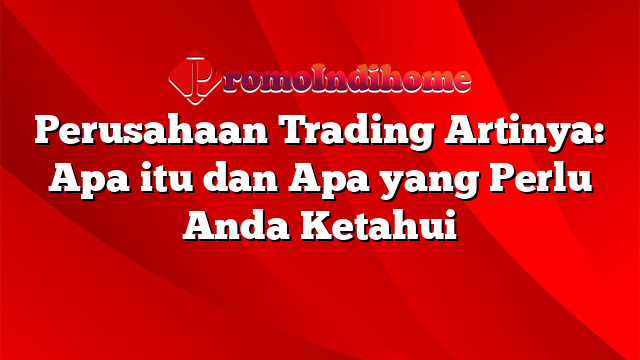 Perusahaan Trading Artinya: Apa itu dan Apa yang Perlu Anda Ketahui