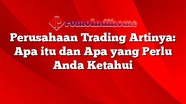 Perusahaan Trading Artinya: Apa itu dan Apa yang Perlu Anda Ketahui