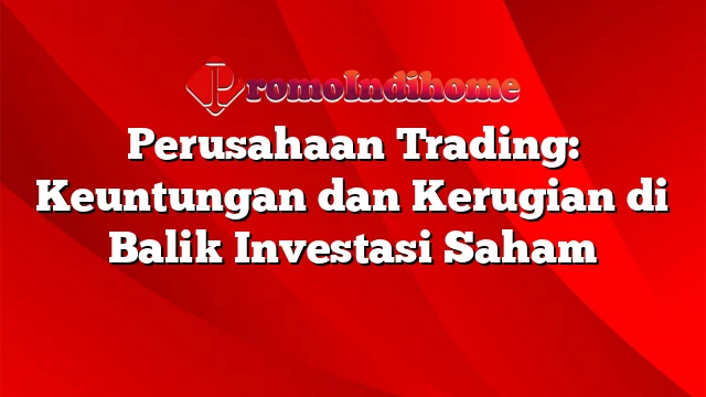 Perusahaan Trading: Keuntungan dan Kerugian di Balik Investasi Saham