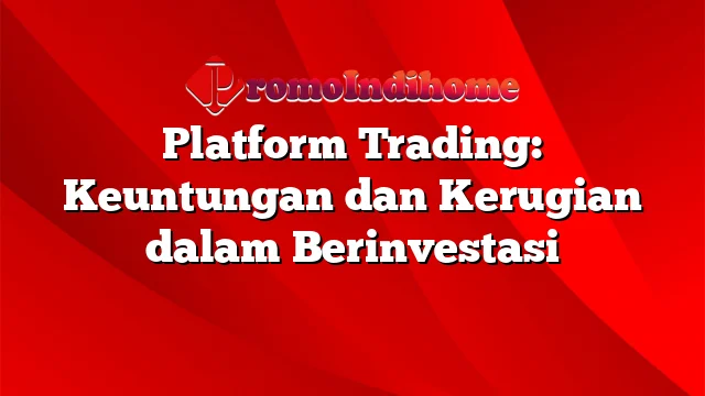 Platform Trading: Keuntungan dan Kerugian dalam Berinvestasi