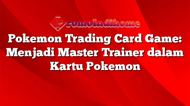 Pokemon Trading Card Game: Menjadi Master Trainer dalam Kartu Pokemon