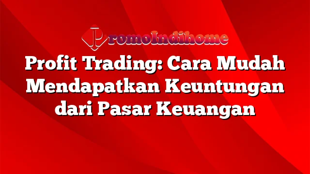 Profit Trading: Cara Mudah Mendapatkan Keuntungan dari Pasar Keuangan