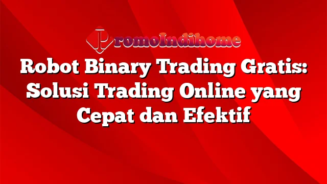 Robot Binary Trading Gratis: Solusi Trading Online yang Cepat dan Efektif