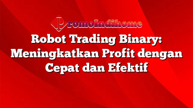 Robot Trading Binary: Meningkatkan Profit dengan Cepat dan Efektif