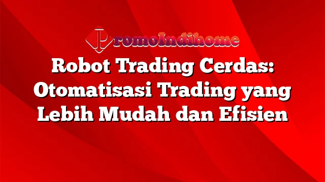Robot Trading Cerdas: Otomatisasi Trading yang Lebih Mudah dan Efisien