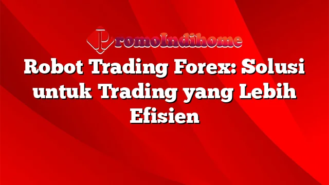 Robot Trading Forex: Solusi untuk Trading yang Lebih Efisien