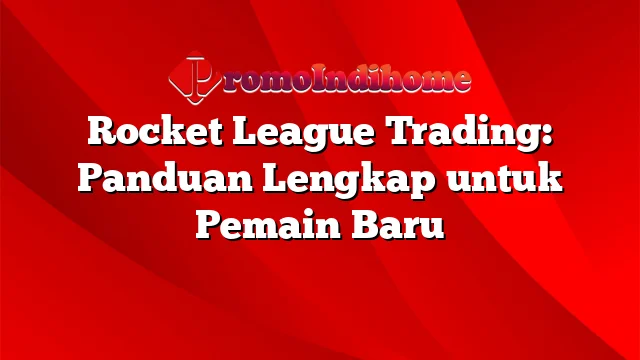 Rocket League Trading: Panduan Lengkap untuk Pemain Baru