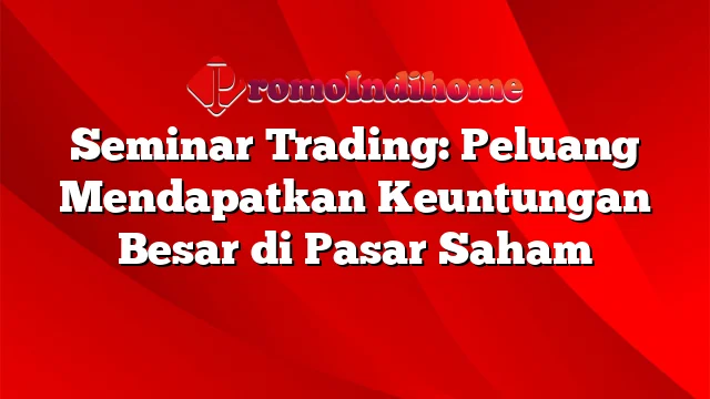 Seminar Trading: Peluang Mendapatkan Keuntungan Besar di Pasar Saham